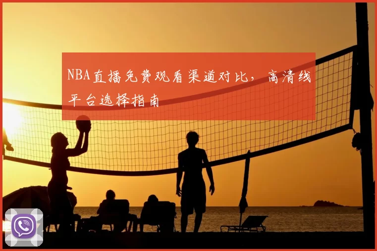 NBA直播免费观看渠道对比，高清线平台选择指南