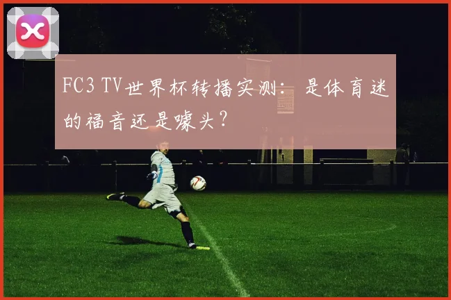 FC3 TV世界杯转播实测:是体育迷的福音还是噱头?