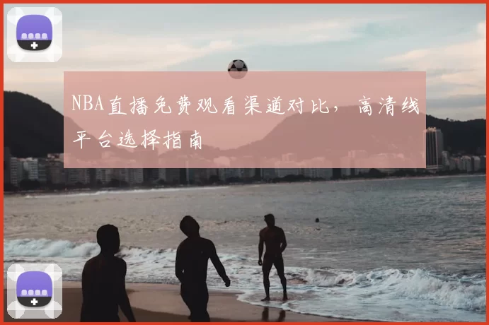 NBA直播免费观看渠道对比，高清线平台选择指南