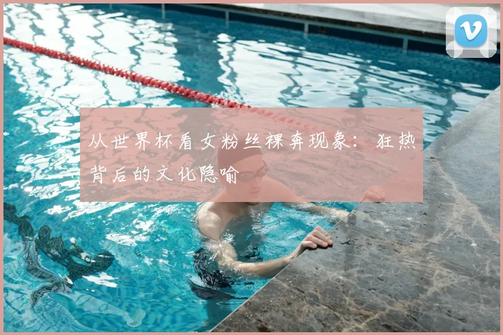 从世界杯看女粉丝裸奔现象：狂热背后的文化隐喻