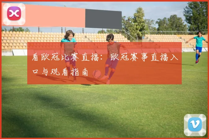 看欧冠比赛直播：欧冠赛事直播入口与观看指南
