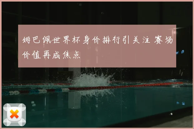 姆巴佩世界杯身价排行引关注 赛场价值再成焦点