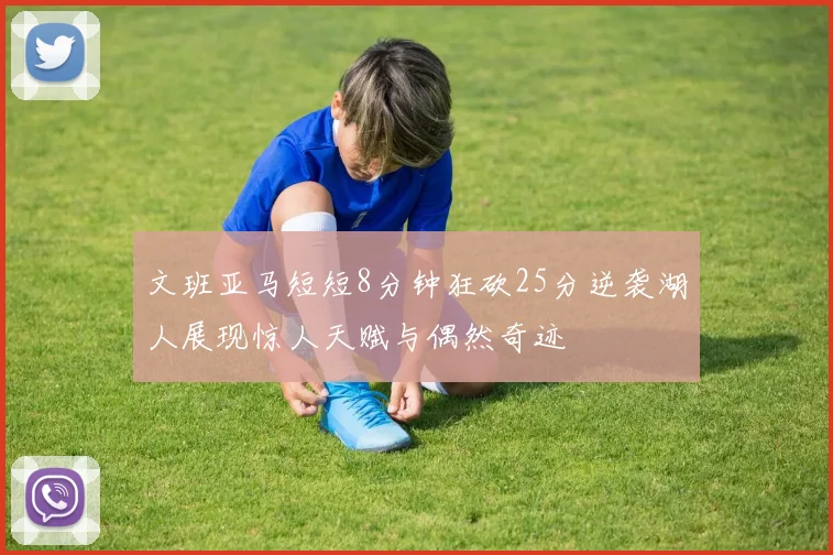 文班亚马短短8分钟狂砍25分逆袭湖人展现惊人天赋与偶然奇迹