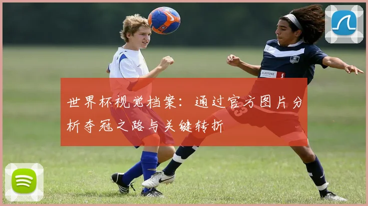 世界杯视觉档案：通过官方图片分析夺冠之路与关键转折