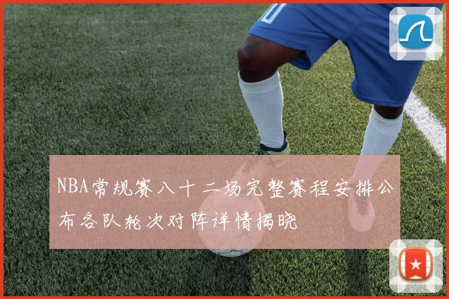NBA常规赛八十二场完整赛程安排公布各队轮次对阵详情揭晓