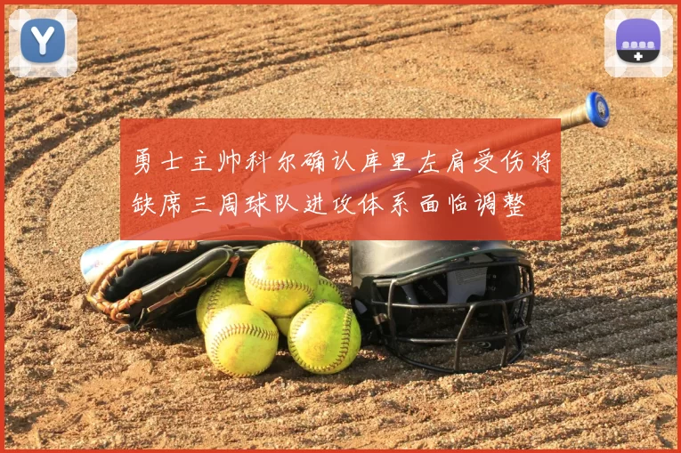 勇士主帅科尔确认库里左肩受伤将缺席三周球队进攻体系面临调整