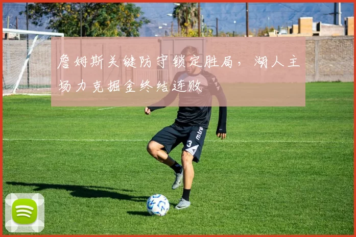 詹姆斯关键防守锁定胜局，湖人主场力克掘金终结连败