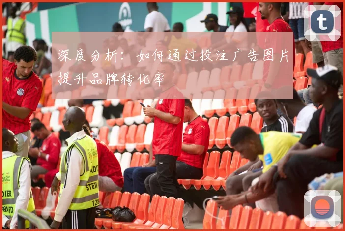 深度分析：如何通过投注广告图片提升品牌转化率