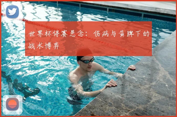世界杯停赛悬念:伤病与黄牌下的战术博弈