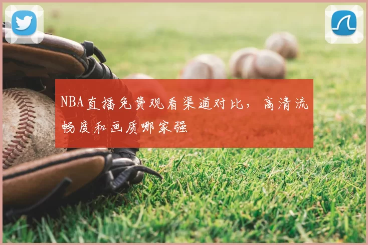 NBA直播免费观看渠道对比，高清流畅度和画质哪家强