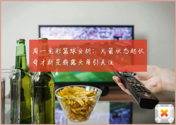 周一竞彩篮球分析：火箭状态起伏奇才新星崭露头角引关注