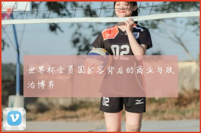 世界杯会员国扩容背后的商业与政治博弈