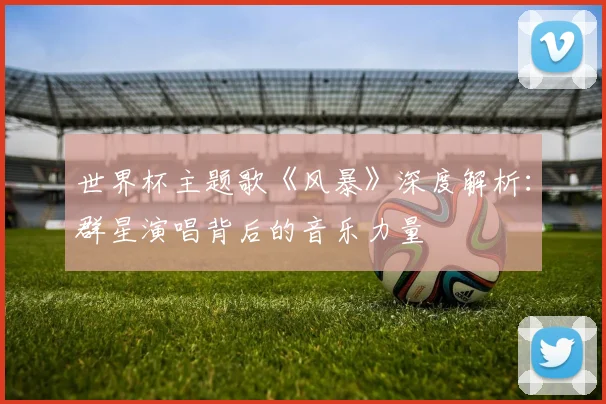 世界杯主题歌《风暴》深度解析:群星演唱背后的音乐力量