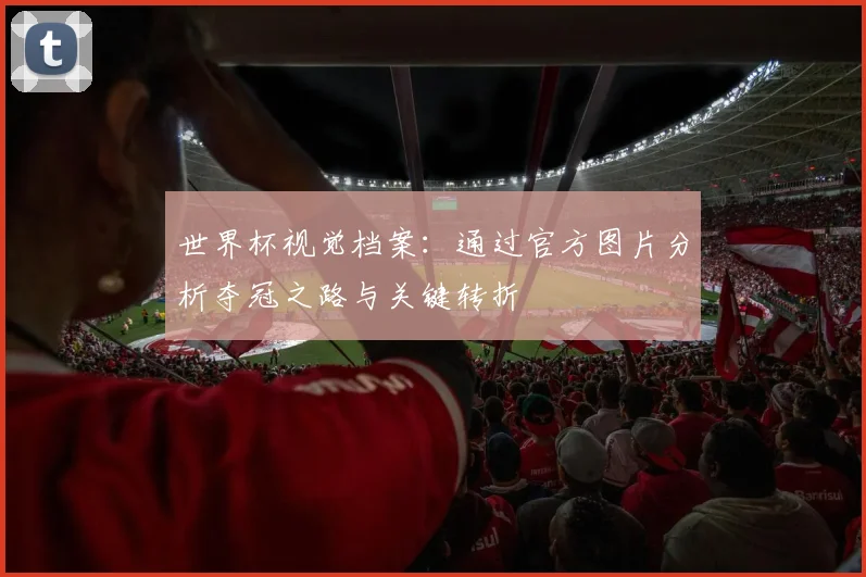 世界杯视觉档案:通过官方图片分析夺冠之路与关键转折