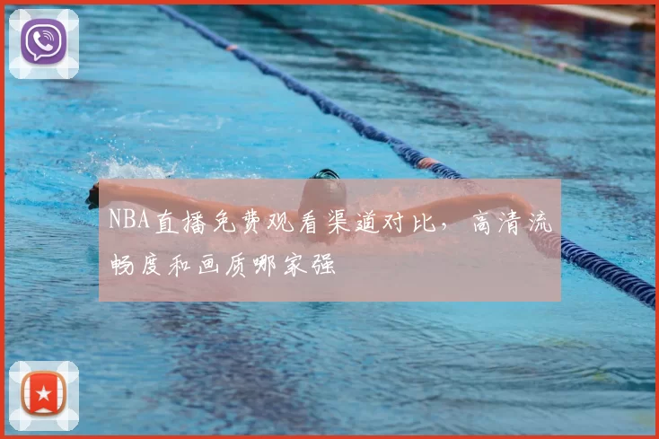 NBA直播免费观看渠道对比，高清流畅度和画质哪家强
