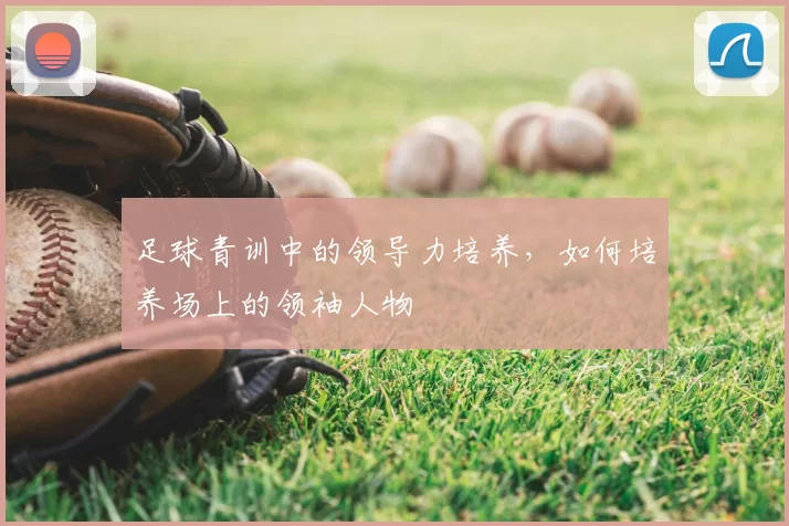 足球青训中的领导力培养，如何培养场上的领袖人物