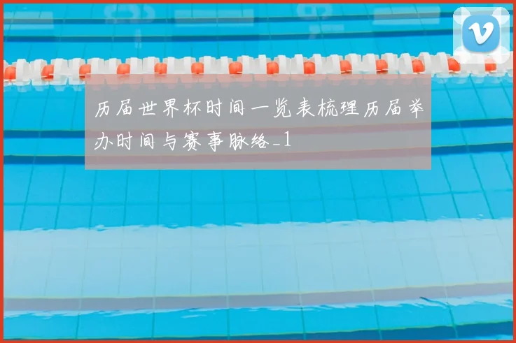 历届世界杯时间一览表梳理历届举办时间与赛事脉络_1