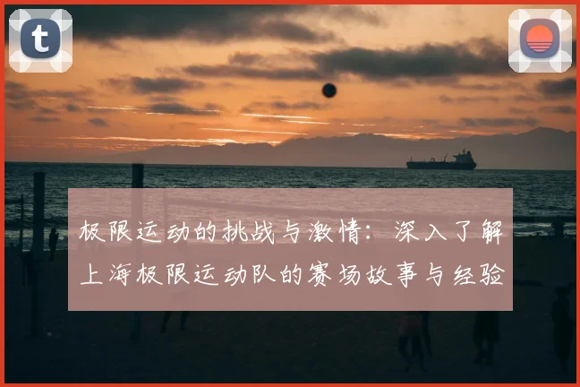 极限运动的挑战与激情:深入了解上海极限运动队的赛场故事与经验分享