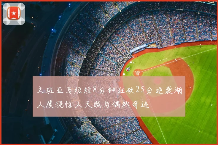 文班亚马短短8分钟狂砍25分逆袭湖人展现惊人天赋与偶然奇迹
