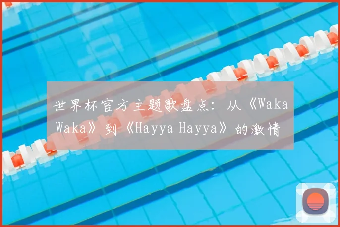 世界杯官方主题歌盘点：从《Waka Waka》到《Hayya Hayya》的激情之声