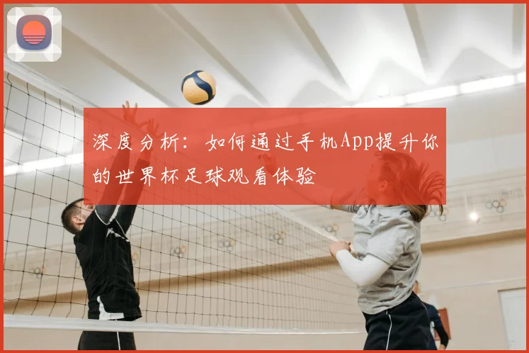 深度分析：如何通过手机App提升你的世界杯足球观看体验