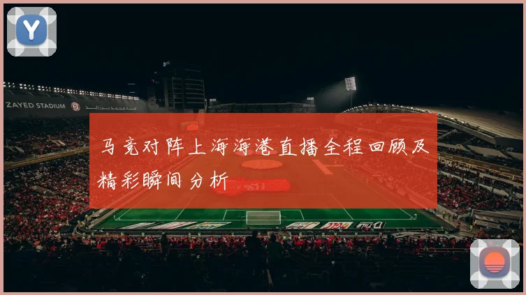 马竞对阵上海海港直播全程回顾及精彩瞬间分析