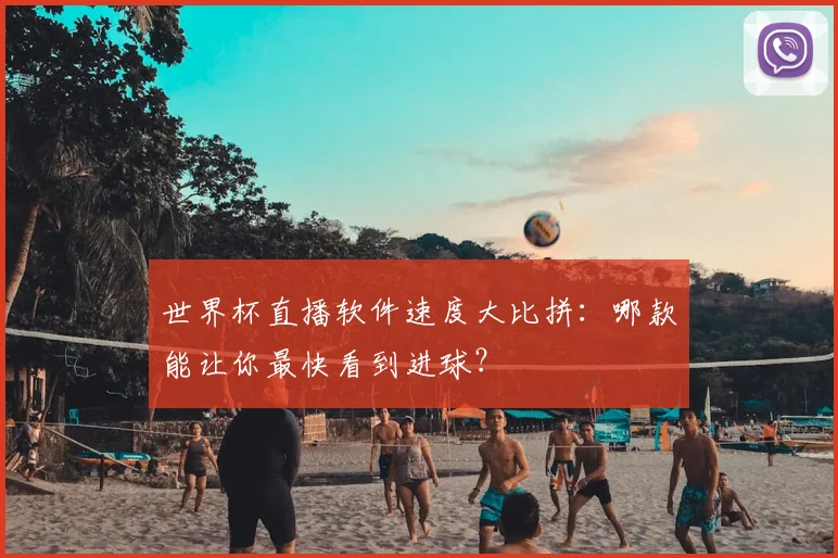 世界杯直播软件速度大比拼:哪款能让你最快看到进球?