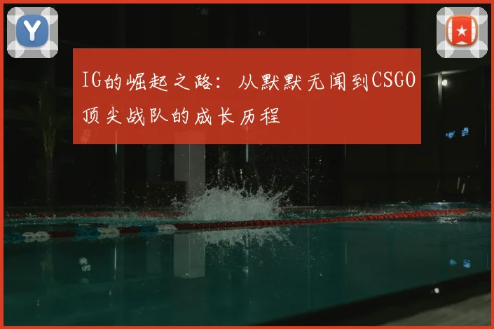 IG的崛起之路：从默默无闻到CSGO顶尖战队的成长历程