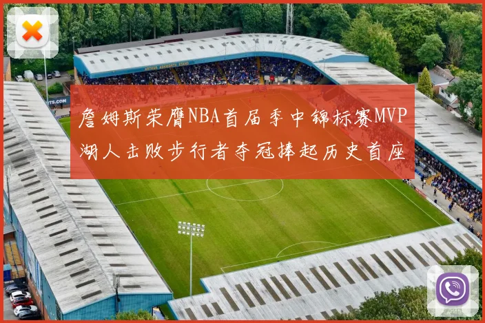 詹姆斯荣膺NBA首届季中锦标赛MVP湖人击败步行者夺冠捧起历史首座奖杯