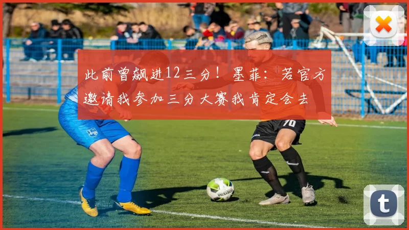 此前曾飙进12三分！墨菲：若官方邀请我参加三分大赛我肯定会去