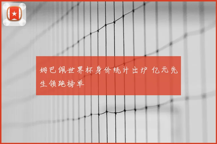 姆巴佩世界杯身价统计出炉 亿元先生领跑榜单