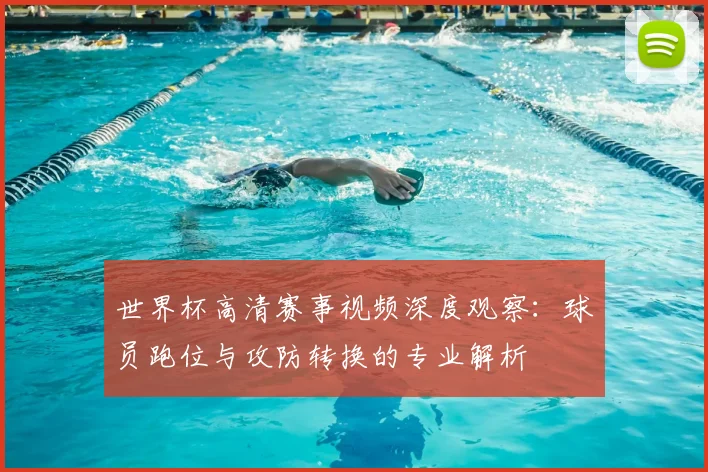 世界杯高清赛事视频深度观察:球员跑位与攻防转换的专业解析