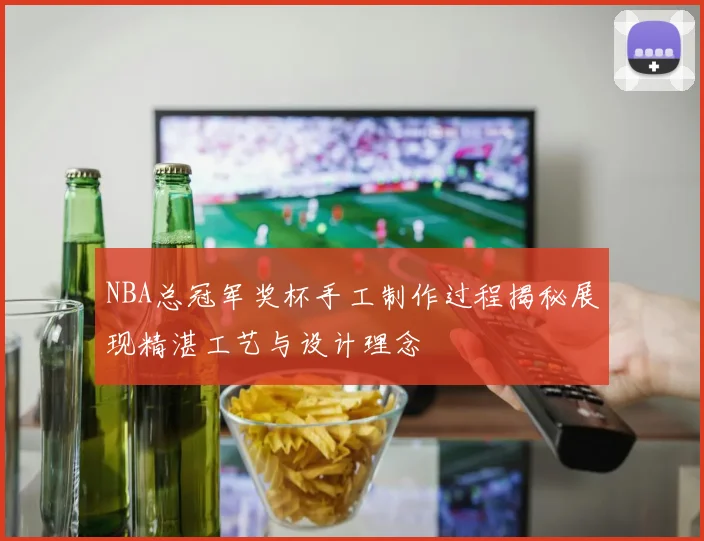NBA总冠军奖杯手工制作过程揭秘展现精湛工艺与设计理念