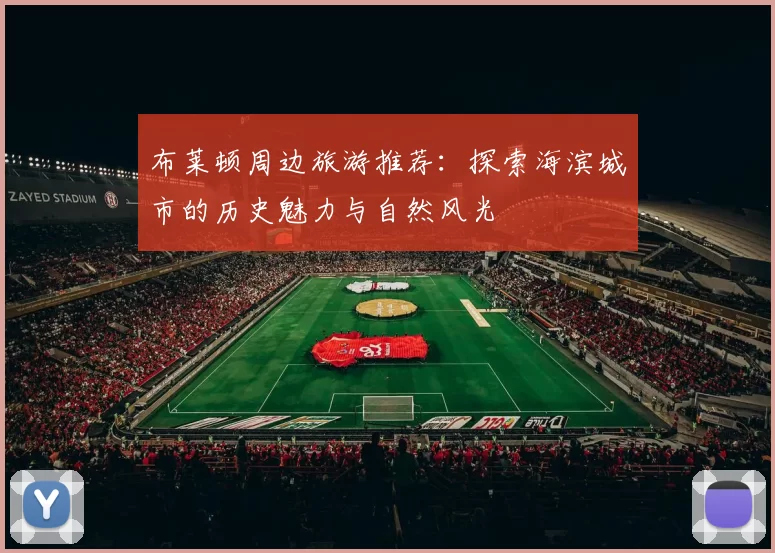 布莱顿周边旅游推荐：探索海滨城市的历史魅力与自然风光