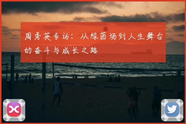 周秀英专访：从绿茵场到人生舞台的奋斗与成长之路