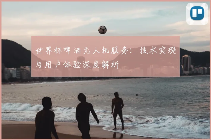 世界杯啤酒无人机服务:技术实现与用户体验深度解析