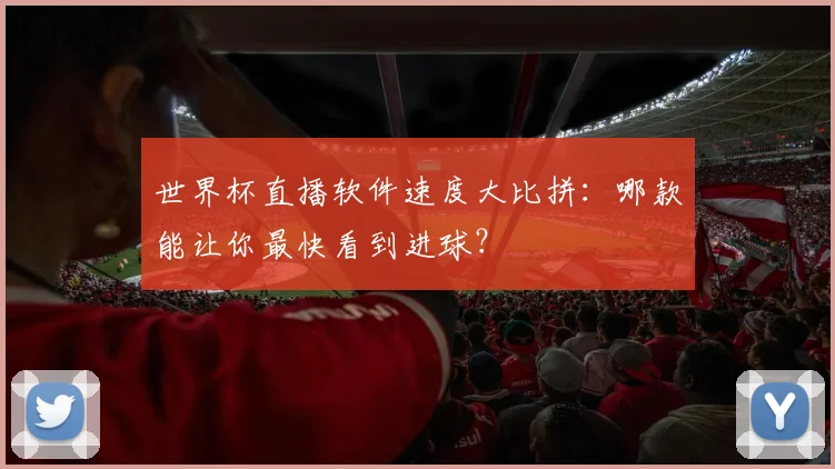 世界杯直播软件速度大比拼:哪款能让你最快看到进球?