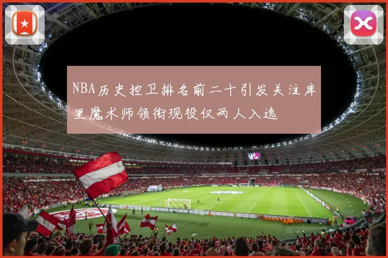 NBA历史控卫排名前二十引发关注库里魔术师领衔现役仅两人入选
