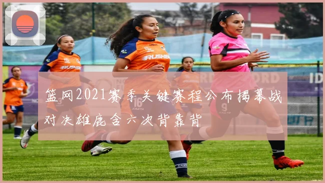 篮网2021赛季关键赛程公布揭幕战对决雄鹿含六次背靠背