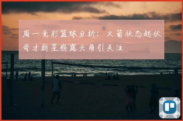 周一竞彩篮球分析：火箭状态起伏奇才新星崭露头角引关注