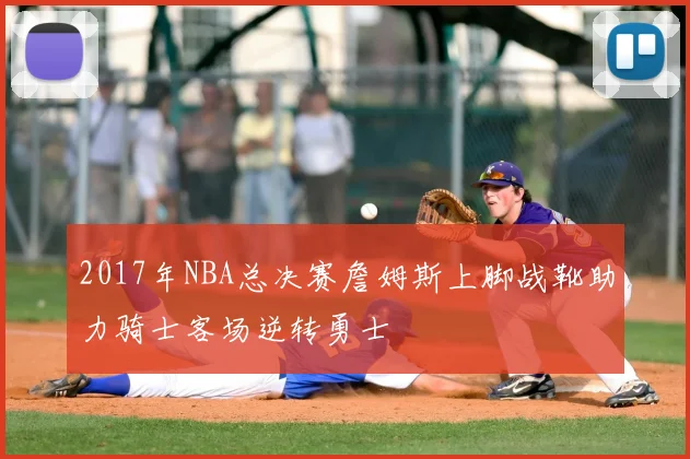 2017年NBA总决赛詹姆斯上脚战靴助力骑士客场逆转勇士