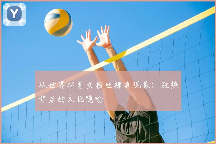 从世界杯看女粉丝裸奔现象:狂热背后的文化隐喻