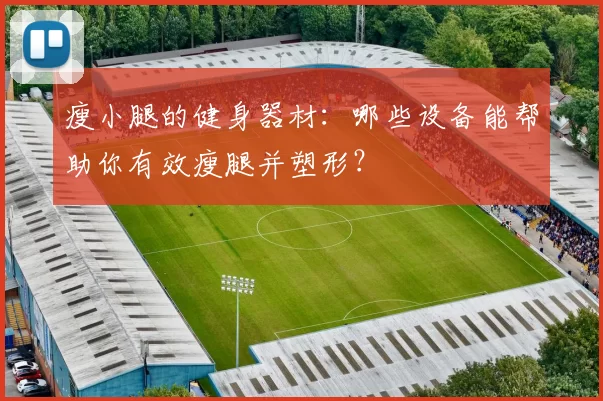 瘦小腿的健身器材：哪些设备能帮助你有效瘦腿并塑形？