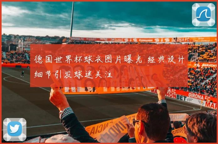 德国世界杯球衣图片曝光 经典设计细节引发球迷关注