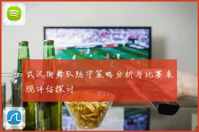 武汉街舞队防守策略分析与比赛表现评估探讨