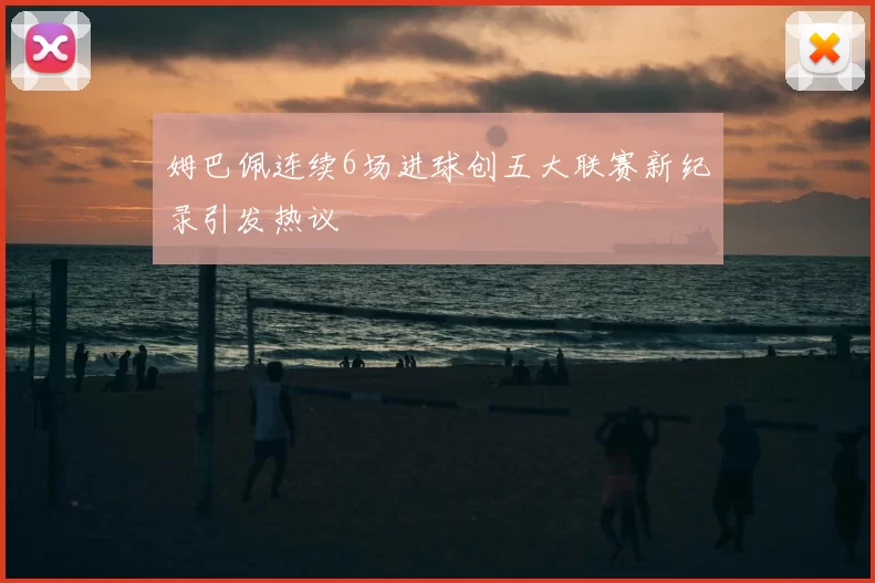 姆巴佩连续6场进球创五大联赛新纪录引发热议