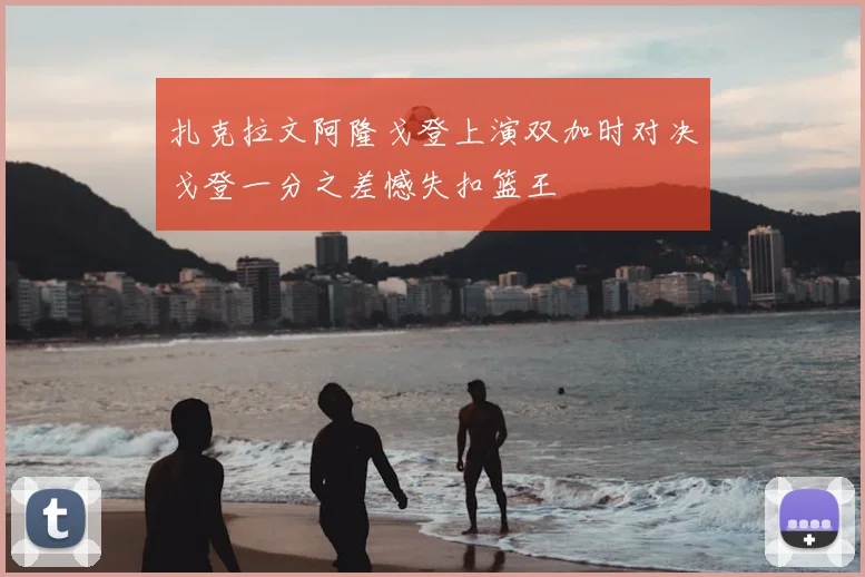 扎克拉文阿隆戈登上演双加时对决戈登一分之差憾失扣篮王