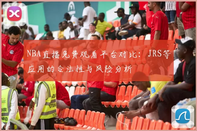 NBA直播免费观看平台对比：JRS等应用的合法性与风险分析