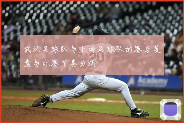 武汉足球队与上海足球队的赛后复盘与比赛节奏分析