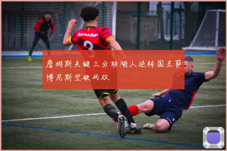 詹姆斯关键三分助湖人逆转国王萨博尼斯空砍两双